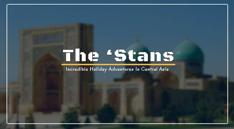 Tours to Central Asia. Meet The 5 Stans.