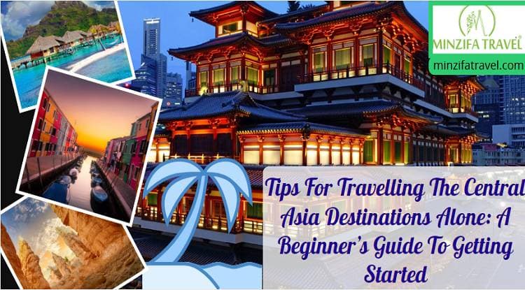 Tips For Travelling The Central Asia Destinations Alone: A Beginner’s Guide To Getting Started