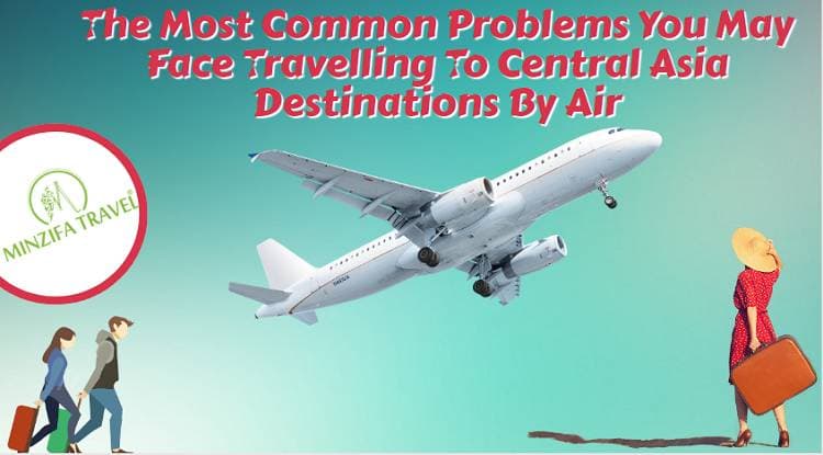 The Most Common Problems You May Face Travelling To Central Asia Destinations By Air